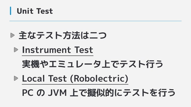 Unit Test
主なテスト方法は二つ
Instrument Test 
実機やエミュレータ上でテスト行う
Local Test (Robolectric) 
PC の JVM 上で擬似的にテストを行う

