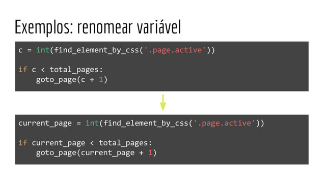 Exemplos: renomear variável
current_page = int(find_element_by_css('.page.active'))
if current_page < total_pages:
goto_page(current_page + 1)
c = int(find_element_by_css('.page.active'))
if c < total_pages:
goto_page(c + 1)

