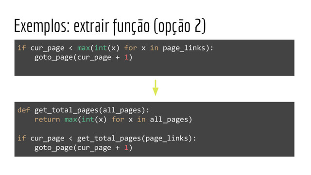 Exemplos: extrair função (opção 2)
if cur_page < max(int(x) for x in page_links):
goto_page(cur_page + 1)
def get_total_pages(all_pages):
return max(int(x) for x in all_pages)
if cur_page < get_total_pages(page_links):
goto_page(cur_page + 1)
