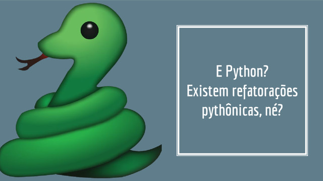 E Python?
Existem refatorações
pythônicas, né?
