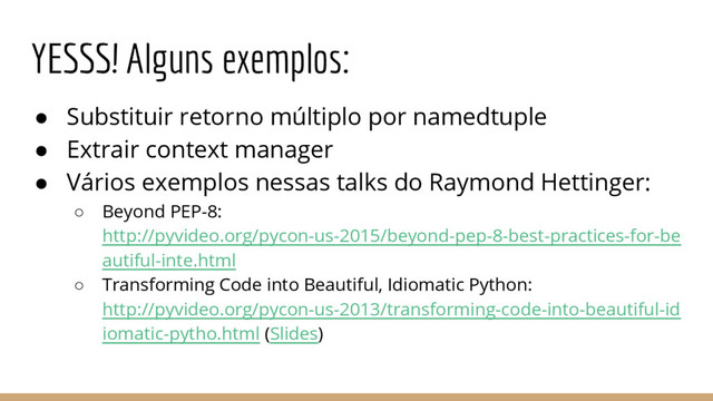 YESSS! Alguns exemplos:
● Substituir retorno múltiplo por namedtuple
● Extrair context manager
● Vários exemplos nessas talks do Raymond Hettinger:
○ Beyond PEP-8:
http://pyvideo.org/pycon-us-2015/beyond-pep-8-best-practices-for-be
autiful-inte.html
○ Transforming Code into Beautiful, Idiomatic Python:
http://pyvideo.org/pycon-us-2013/transforming-code-into-beautiful-id
iomatic-pytho.html (Slides)
