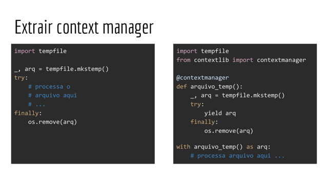 Extrair context manager
import tempfile
_, arq = tempfile.mkstemp()
try:
# processa o
# arquivo aqui
# ...
finally:
os.remove(arq)
import tempfile
from contextlib import contextmanager
@contextmanager
def arquivo_temp():
_, arq = tempfile.mkstemp()
try:
yield arq
finally:
os.remove(arq)
with arquivo_temp() as arq:
# processa arquivo aqui ...
