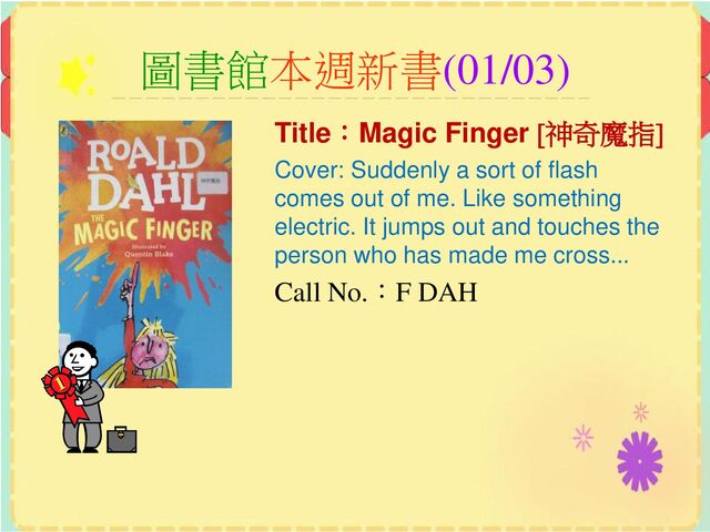 圖書館本週新書(01/03)
Title：Magic Finger [神奇魔指]
Cover: Suddenly a sort of flash
comes out of me. Like something
electric. It jumps out and touches the
person who has made me cross...
Call No.：F DAH
