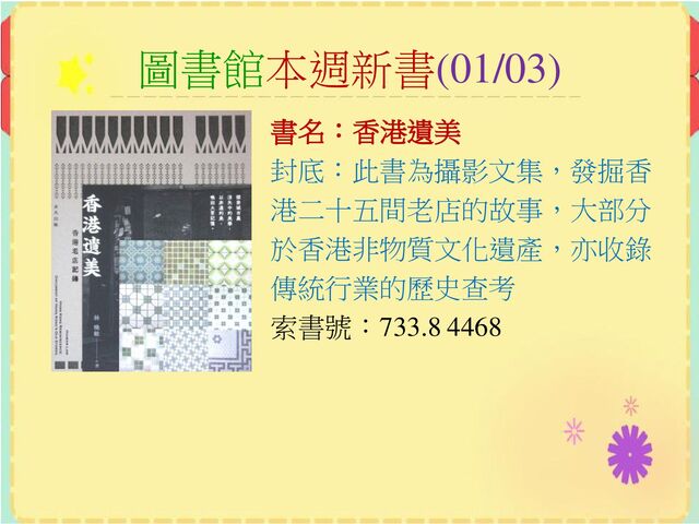 圖書館本週新書(01/03)
書名：香港遺美
封底：此書為攝影文集，發掘香
港二十五間老店的故事，大部分
於香港非物質文化遺產，亦收錄
傳統行業的歷史查考
索書號：733.8 4468
