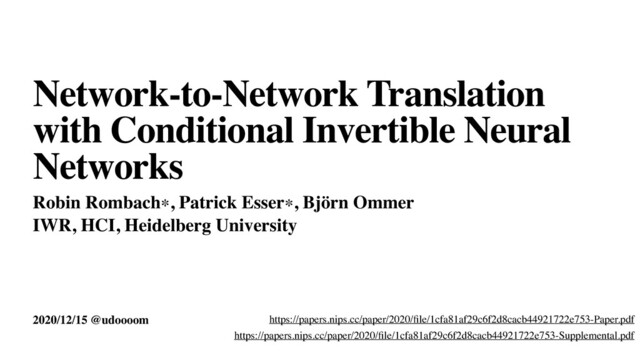2020/12/15 @udoooom
Network-to-Network Translation
with Conditional Invertible Neural
Networks
Robin Rombach∗, Patrick Esser∗, Björn Ommer
IWR, HCI, Heidelberg University
https://papers.nips.cc/paper/2020/ﬁle/1cfa81af29c6f2d8cacb44921722e753-Paper.pdf
https://papers.nips.cc/paper/2020/ﬁle/1cfa81af29c6f2d8cacb44921722e753-Supplemental.pdf

