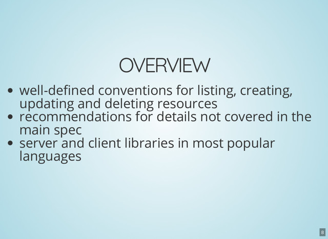 OVERVIEW
well-de ned conventions for listing, creating,
updating and deleting resources
recommendations for details not covered in the
main spec
server and client libraries in most popular
languages
8
