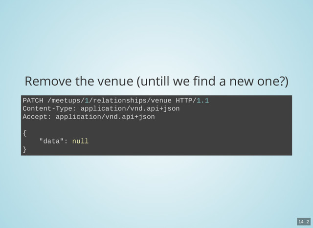 Remove the venue (untill we nd a new one?)
PATCH /meetups/1/relationships/venue HTTP/1.1
Content-Type: application/vnd.api+json
Accept: application/vnd.api+json
{
"data": null
}
14 . 2
