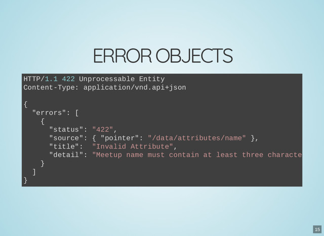 ERROR OBJECTS
HTTP/1.1 422 Unprocessable Entity
Content-Type: application/vnd.api+json
{
"errors": [
{
"status": "422",
"source": { "pointer": "/data/attributes/name" },
"title": "Invalid Attribute",
"detail": "Meetup name must contain at least three characters."
}
]
}
15

