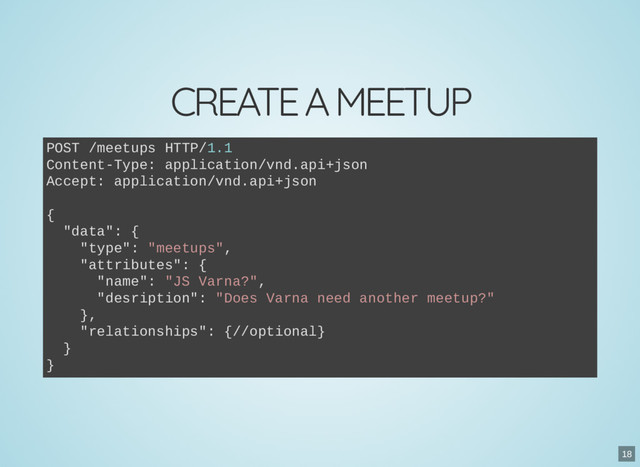 CREATE A MEETUP
POST /meetups HTTP/1.1
Content-Type: application/vnd.api+json
Accept: application/vnd.api+json
{
"data": {
"type": "meetups",
"attributes": {
"name": "JS Varna?",
"desription": "Does Varna need another meetup?"
},
"relationships": {//optional}
}
}
18
