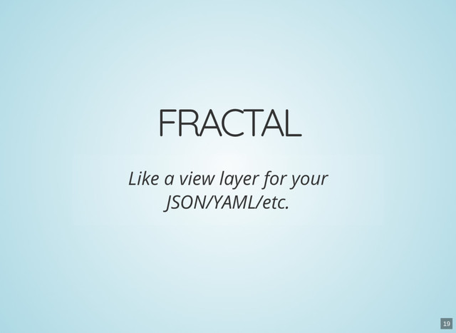 FRACTAL
Like a view layer for your
JSON/YAML/etc.
19
