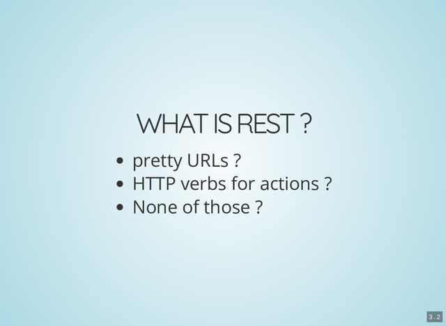WHAT IS REST ?
pretty URLs ?
HTTP verbs for actions ?
None of those ?
3 . 2
