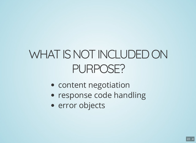 WHAT IS NOT INCLUDED ON
PURPOSE?
content negotiation
response code handling
error objects
22 . 4
