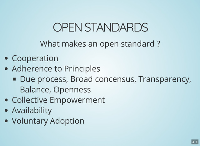 OPEN STANDARDS
What makes an open standard ?
Cooperation
Adherence to Principles
Due process, Broad concensus, Transparency,
Balance, Openness
Collective Empowerment
Availability
Voluntary Adoption
4 . 1

