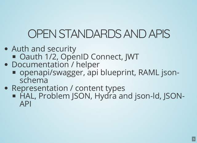 OPEN STANDARDS AND APIS
Auth and security
Oauth 1/2, OpenID Connect, JWT
Documentation / helper
openapi/swagger, api blueprint, RAML json-
schema
Representation / content types
HAL, Problem JSON, Hydra and json-ld, JSON-
API
5
