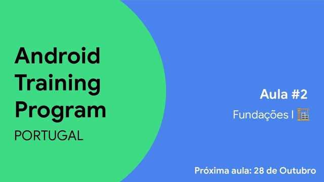 Android
Training
Program
PORTUGAL
Aula #2
Fundações I 
Próxima aula: 28 de Outubro

