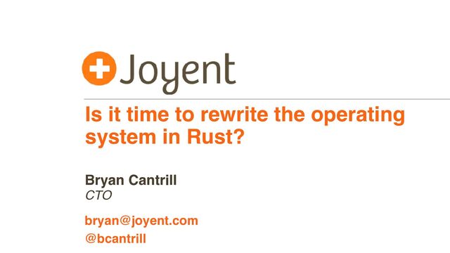 Is it time to rewrite the operating
system in Rust?
CTO
bryan@joyent.com
Bryan Cantrill
@bcantrill
