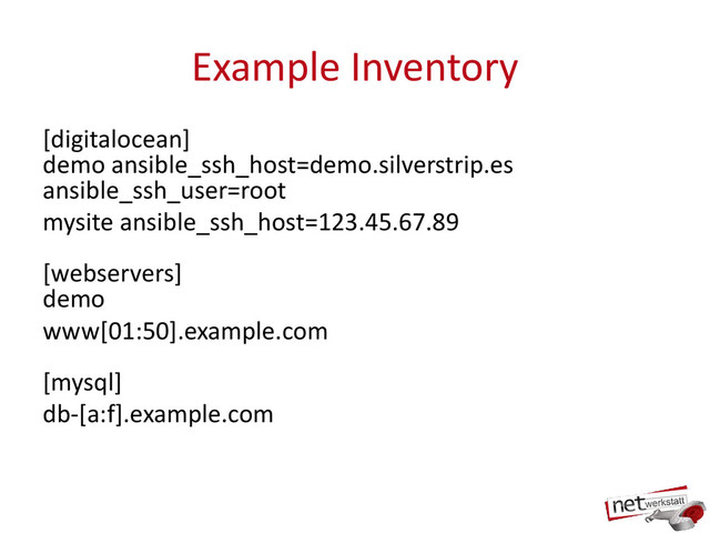 Example Inventory
[digitalocean]
demo ansible_ssh_host=demo.silverstrip.es
ansible_ssh_user=root
mysite ansible_ssh_host=123.45.67.89
[webservers]
demo
www[01:50].example.com
[mysql]
db-[a:f].example.com
