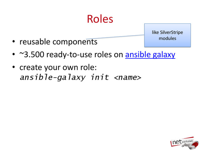 Roles
• reusable components
• ~3.500 ready-to-use roles on ansible galaxy
• create your own role:
ansible-galaxy init 
like SilverStripe
modules
