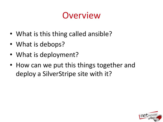 Overview
• What is this thing called ansible?
• What is debops?
• What is deployment?
• How can we put this things together and
deploy a SilverStripe site with it?
