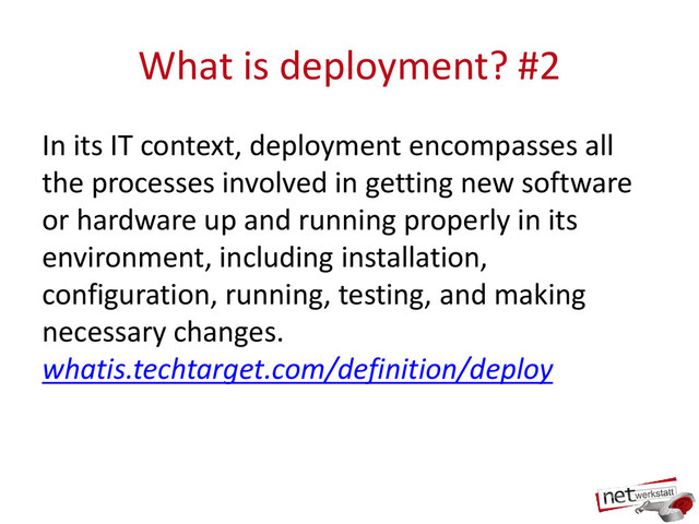 What is deployment? #2
In its IT context, deployment encompasses all
the processes involved in getting new software
or hardware up and running properly in its
environment, including installation,
configuration, running, testing, and making
necessary changes.
whatis.techtarget.com/definition/deploy
