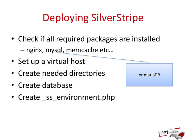 Deploying SilverStripe
• Check if all required packages are installed
– nginx, mysql, memcache etc…
• Set up a virtual host
• Create needed directories
• Create database
• Create _ss_environment.php
or mariaDB
