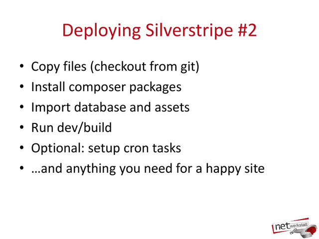 Deploying Silverstripe #2
• Copy files (checkout from git)
• Install composer packages
• Import database and assets
• Run dev/build
• Optional: setup cron tasks
• …and anything you need for a happy site

