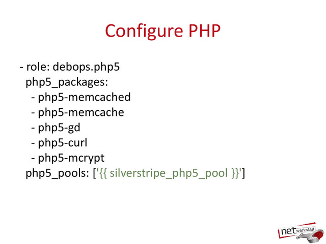 Configure PHP
- role: debops.php5
php5_packages:
- php5-memcached
- php5-memcache
- php5-gd
- php5-curl
- php5-mcrypt
php5_pools: ['{{ silverstripe_php5_pool }}']
