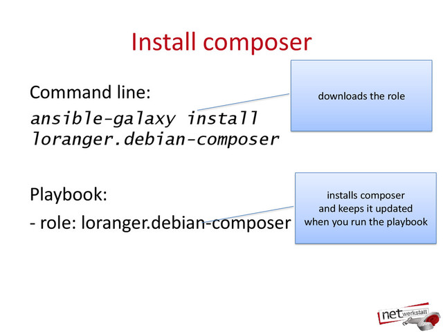 Install composer
Command line:
ansible-galaxy install
loranger.debian-composer
Playbook:
- role: loranger.debian-composer
downloads the role
installs composer
and keeps it updated
when you run the playbook

