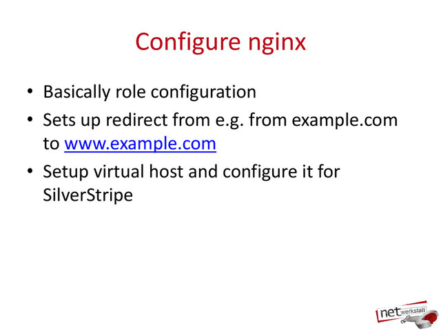 Configure nginx
• Basically role configuration
• Sets up redirect from e.g. from example.com
to www.example.com
• Setup virtual host and configure it for
SilverStripe
