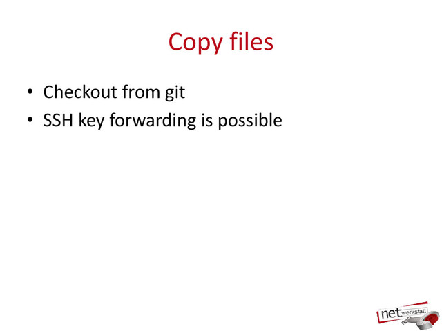 Copy files
• Checkout from git
• SSH key forwarding is possible
