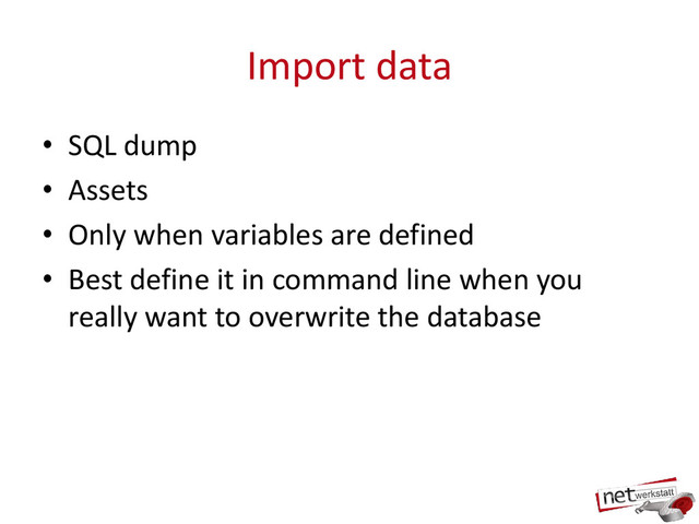 Import data
• SQL dump
• Assets
• Only when variables are defined
• Best define it in command line when you
really want to overwrite the database
