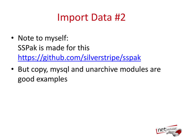 Import Data #2
• Note to myself:
SSPak is made for this
https://github.com/silverstripe/sspak
• But copy, mysql and unarchive modules are
good examples
