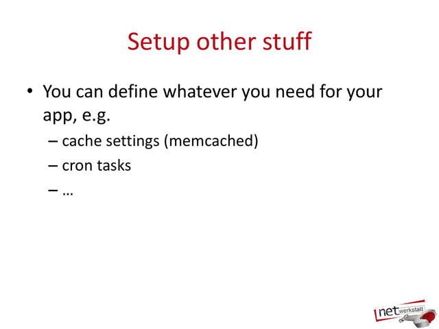 Setup other stuff
• You can define whatever you need for your
app, e.g.
– cache settings (memcached)
– cron tasks
– …

