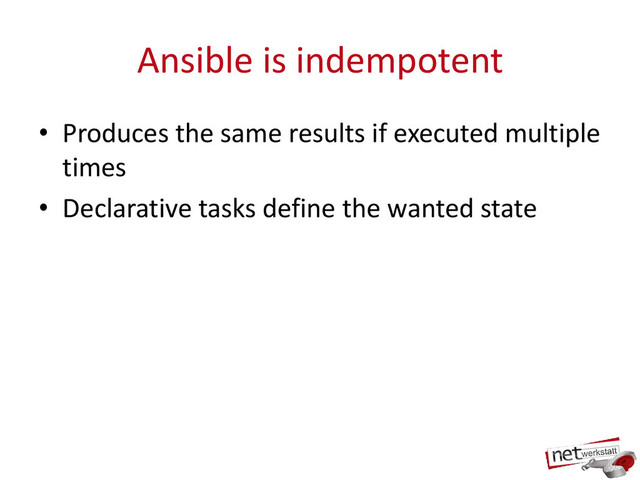Ansible is indempotent
• Produces the same results if executed multiple
times
• Declarative tasks define the wanted state
