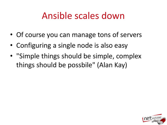Ansible scales down
• Of course you can manage tons of servers
• Configuring a single node is also easy
• "Simple things should be simple, complex
things should be possbile" (Alan Kay)
