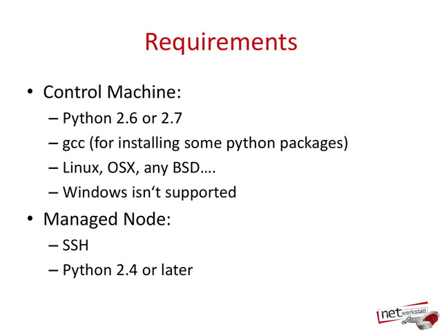 Requirements
• Control Machine:
– Python 2.6 or 2.7
– gcc (for installing some python packages)
– Linux, OSX, any BSD….
– Windows isn‘t supported
• Managed Node:
– SSH
– Python 2.4 or later
