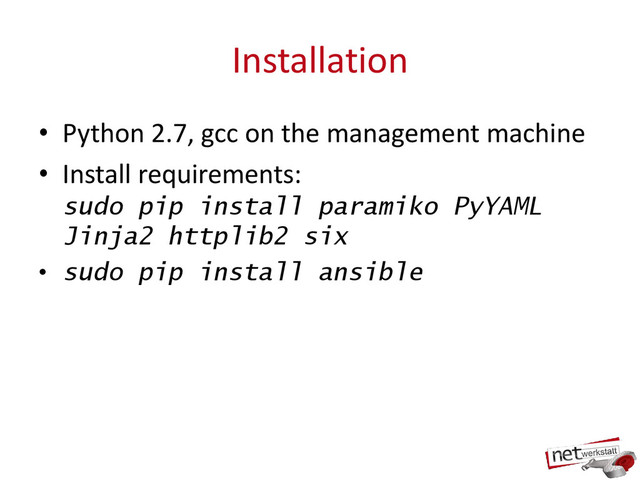Installation
• Python 2.7, gcc on the management machine
• Install requirements:
sudo pip install paramiko PyYAML
Jinja2 httplib2 six
• sudo pip install ansible
