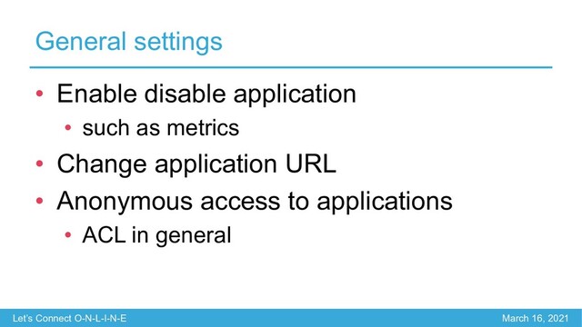 Let’s Connect O-N-L-I-N-E March 16, 2021
General settings
• Enable disable application
• such as metrics
• Change application URL
• Anonymous access to applications
• ACL in general

