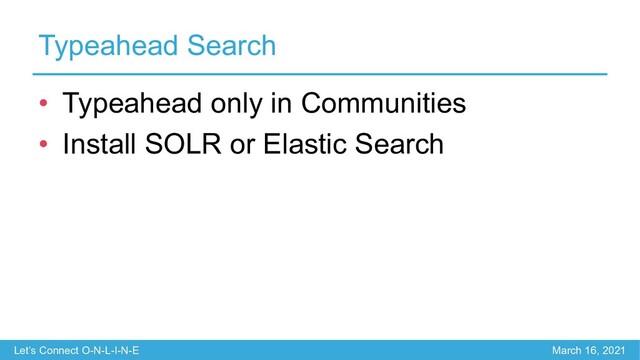 Let’s Connect O-N-L-I-N-E March 16, 2021
Typeahead Search
• Typeahead only in Communities
• Install SOLR or Elastic Search
