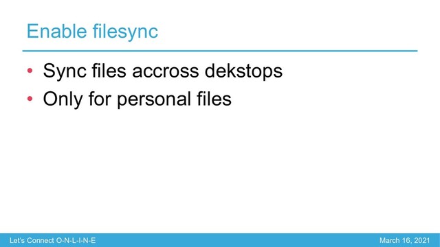 Let’s Connect O-N-L-I-N-E March 16, 2021
Enable filesync
• Sync files accross dekstops
• Only for personal files
