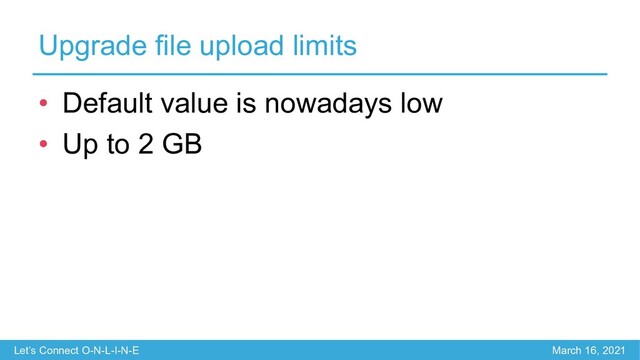 Let’s Connect O-N-L-I-N-E March 16, 2021
Upgrade file upload limits
• Default value is nowadays low
• Up to 2 GB

