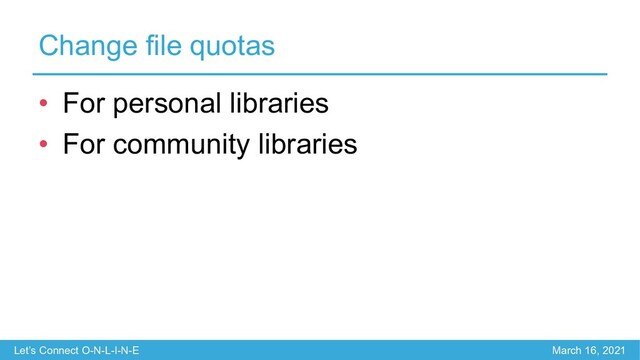 Let’s Connect O-N-L-I-N-E March 16, 2021
Change file quotas
• For personal libraries
• For community libraries
