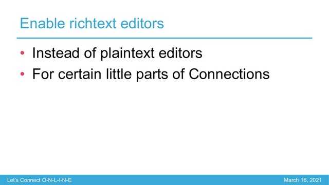Let’s Connect O-N-L-I-N-E March 16, 2021
Enable richtext editors
• Instead of plaintext editors
• For certain little parts of Connections

