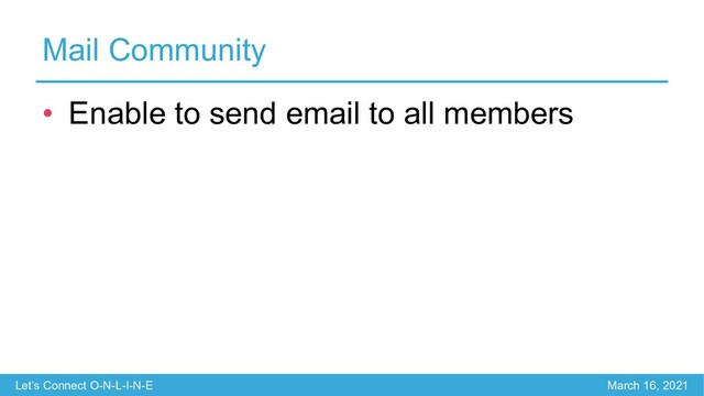 Let’s Connect O-N-L-I-N-E March 16, 2021
Mail Community
• Enable to send email to all members
