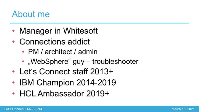 Let’s Connect O-N-L-I-N-E March 16, 2021
About me
• Manager in Whitesoft
• Connections addict
• PM / architect / admin
• „WebSphere“ guy – troubleshooter
• Let‘s Connect staff 2013+
• IBM Champion 2014-2019
• HCL Ambassador 2019+
