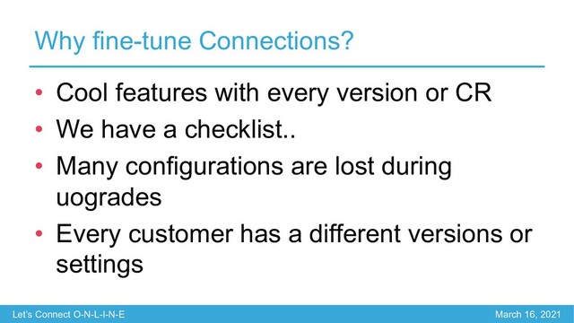 Let’s Connect O-N-L-I-N-E March 16, 2021
Why fine-tune Connections?
• Cool features with every version or CR
• We have a checklist..
• Many configurations are lost during
uogrades
• Every customer has a different versions or
settings
