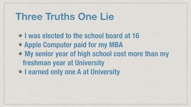 Three Truths One Lie
• I was elected to the school board at 16
• Apple Computer paid for my MBA
• My senior year of high school cost more than my
freshman year at University
• I earned only one A at University
