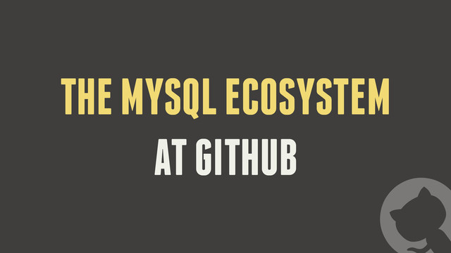 THE MYSQL ECOSYSTEM
AT GITHUB
