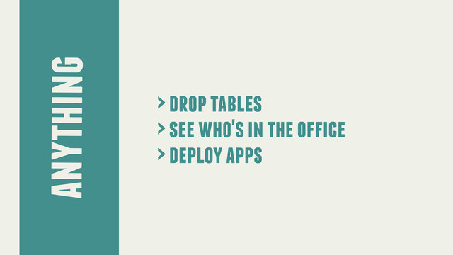 anything
> drop tables
> see who's in the office
> deploy apps
