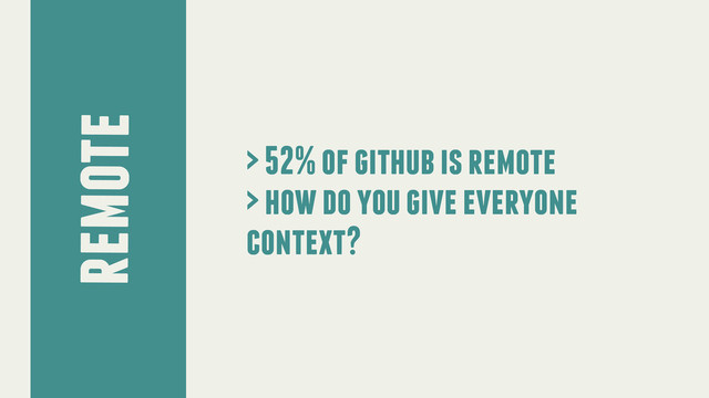 remote
> 52% of github is remote
> how do you give everyone
context?
